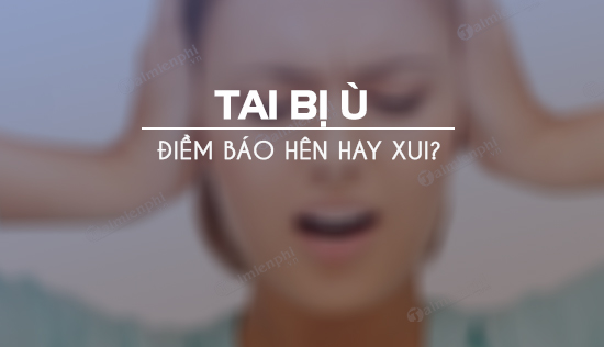 Bị ù tai báo hiệu điểm gì? Hên hay xui?